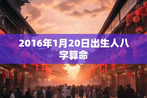 2016年1月20日出生人八字算命 2016年1月20日出生人八字算命