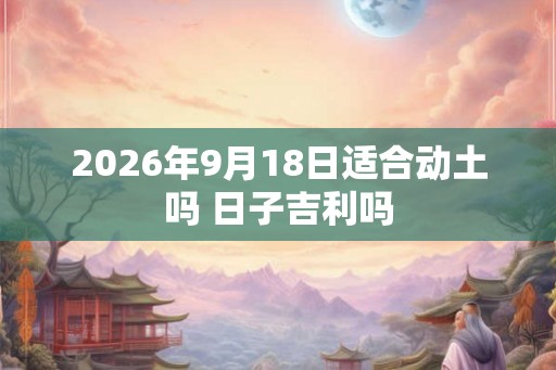 2026年9月18日适合动土吗 日子吉利吗