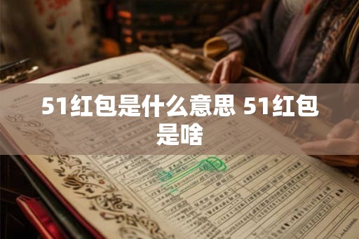 51红包是什么意思 51红包是啥 51红包是什么意思 51红包是啥