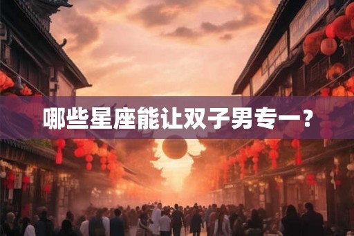 哪些星座能让双子男专一？