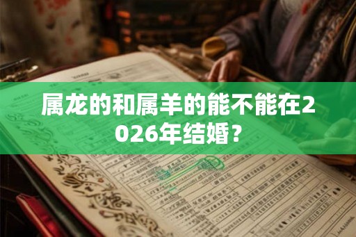 属龙的和属羊的能不能在2026年结婚？