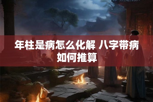 年柱是病怎么化解 八字带病如何推算