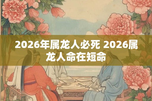 2026年属龙人必死 2026属龙人命在短命