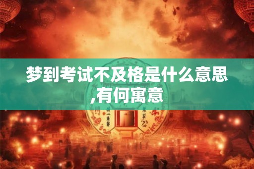 梦到考试不及格是什么意思,有何寓意