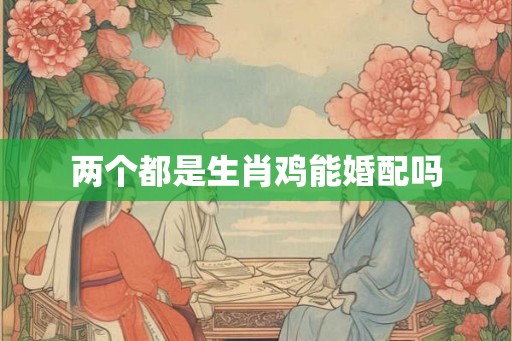 两个都是生肖鸡能婚配吗