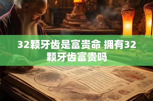 32颗牙齿是富贵命 拥有32颗牙齿富贵吗