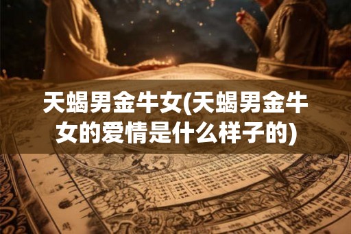 天蝎男金牛女(天蝎男金牛女的爱情是什么样子的)