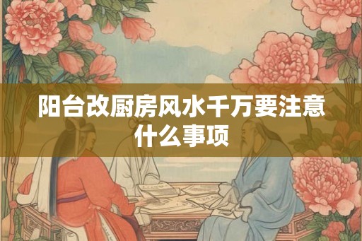 阳台改厨房风水千万要注意什么事项