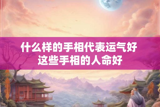 什么样的手相代表运气好 这些手相的人命好 什么样的手相代表运气好 这些手相的人命好
