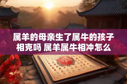 属羊的母亲生了属牛的孩子相克吗 属羊属牛相冲怎么化解