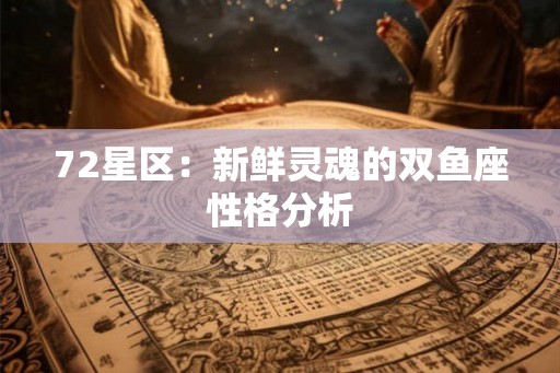 72星区：新鲜灵魂的双鱼座性格分析