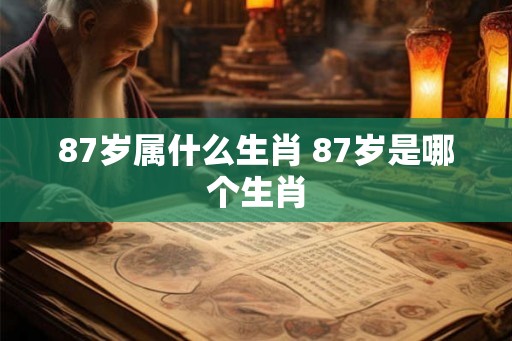 87岁属什么生肖 87岁是哪个生肖 87岁属什么生肖 87岁是哪个生肖