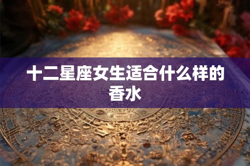 十二星座女生适合什么样的香水