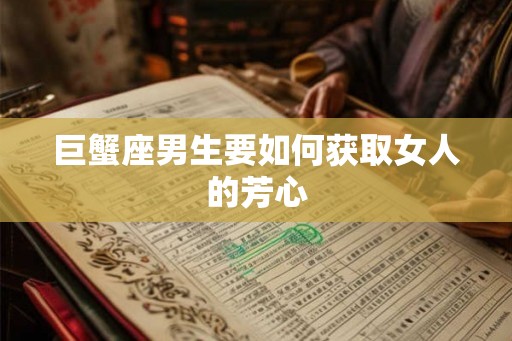 巨蟹座男生要如何获取女人的芳心 巨蟹座男生要如何获取女人的芳心