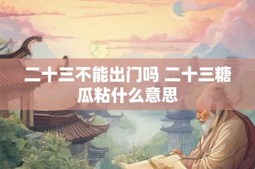 二十三不能出门吗 二十三糖瓜粘什么意思