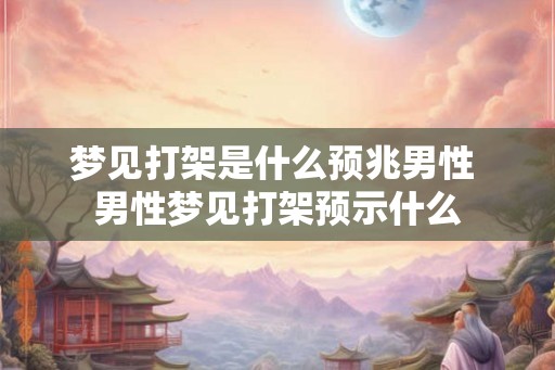 梦见打架是什么预兆男性 男性梦见打架预示什么