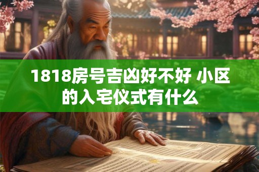 1818房号吉凶好不好 小区的入宅仪式有什么
