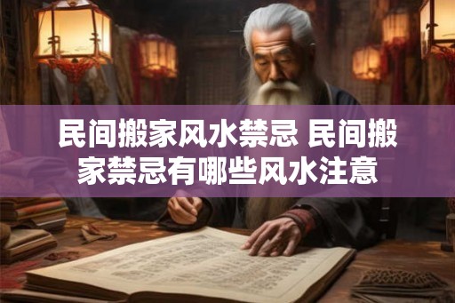民间搬家风水禁忌 民间搬家禁忌有哪些风水注意