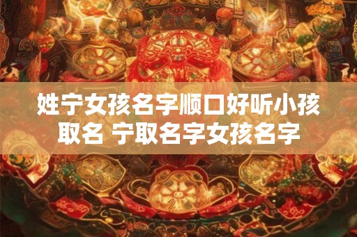 姓宁女孩名字顺口好听小孩取名 宁取名字女孩名字