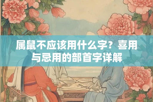 属鼠不应该用什么字？喜用与忌用的部首字详解