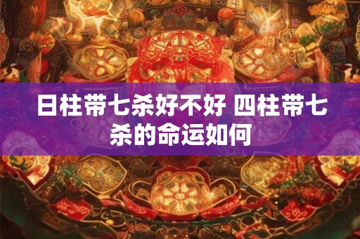 日柱带七杀好不好 四柱带七杀的命运如何 日柱带七杀好不好 四柱带七杀的命运如何
