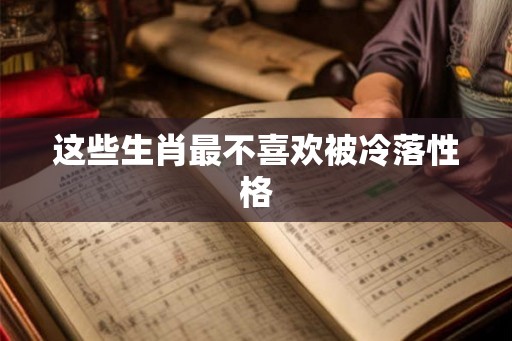 这些生肖最不喜欢被冷落性格 这些生肖最不喜欢被冷落性格
