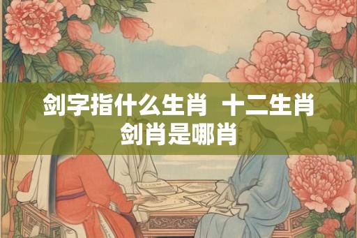 剑字指什么生肖  十二生肖剑肖是哪肖