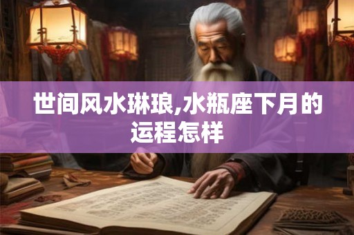世间风水琳琅,水瓶座下月的运程怎样