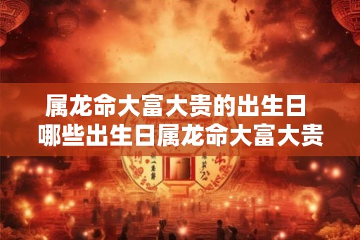 属龙命大富大贵的出生日 哪些出生日属龙命大富大贵
