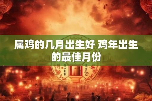 属鸡的几月出生好 鸡年出生的最佳月份 属鸡的几月出生好 鸡年出生的最佳月份