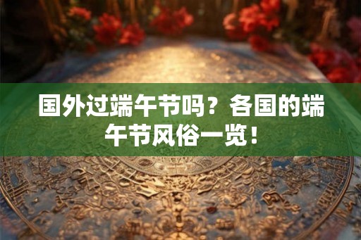 国外过端午节吗?各国的端午节风俗一览! 国外过端午节吗?各国的端午节风俗一览!