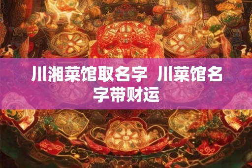 川湘菜馆取名字  川菜馆名字带财运