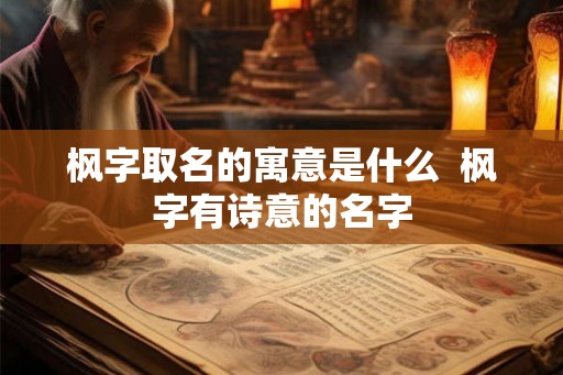 枫字取名的寓意是什么  枫字有诗意的名字