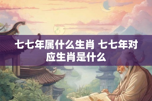 七七年属什么生肖 七七年对应生肖是什么