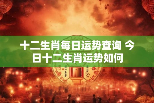十二生肖每日运势查询 今日十二生肖运势如何 十二生肖每日运势查询 今日十二生肖运势如何