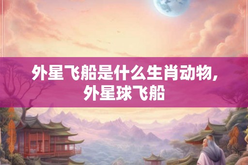 外星飞船是什么生肖动物,外星球飞船