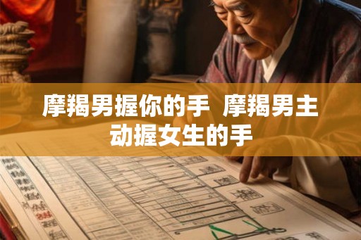 摩羯男握你的手  摩羯男主动握女生的手