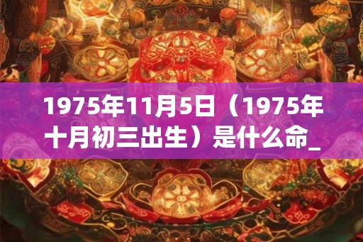 1975年11月5日（1975年十月初三出生）是什么命_命运如何