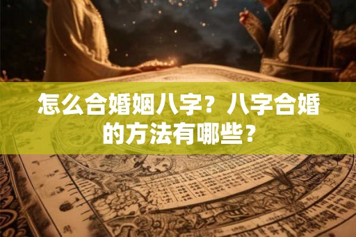 怎么合婚姻八字？八字合婚的方法有哪些？
