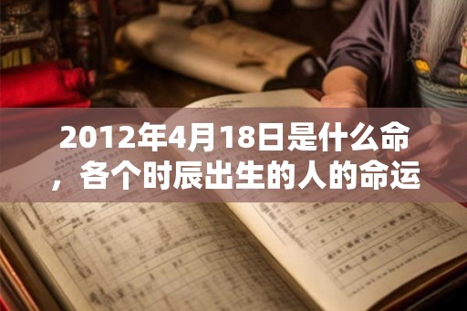 2012年4月18日是什么命，各个时辰出生的人的命运