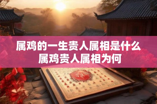 属鸡的一生贵人属相是什么 属鸡贵人属相为何 属鸡的一生贵人属相是什么 属鸡贵人属相为何