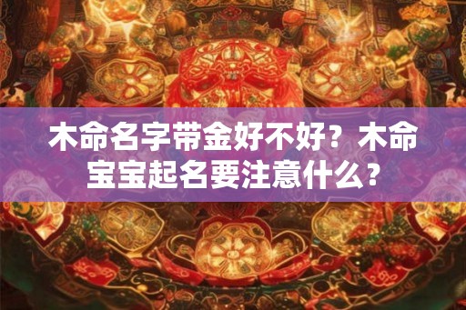 木命名字带金好不好？木命宝宝起名要注意什么？