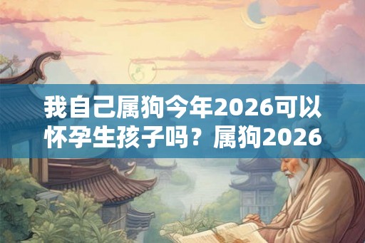 我自己属狗今年2026可以怀孕生孩子吗？属狗2026年财运？