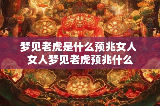 梦见老虎是什么预兆女人 女人梦见老虎预兆什么