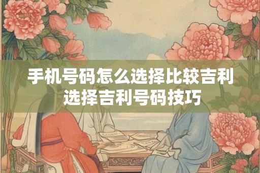 手机号码怎么选择比较吉利 选择吉利号码技巧