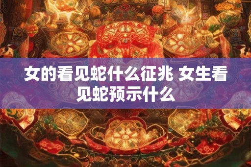 女的看见蛇什么征兆 女生看见蛇预示什么