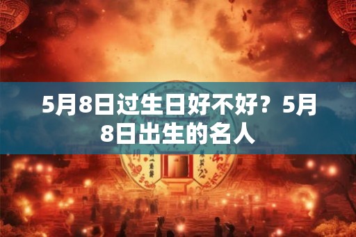 5月8日过生日好不好？5月8日出生的名人