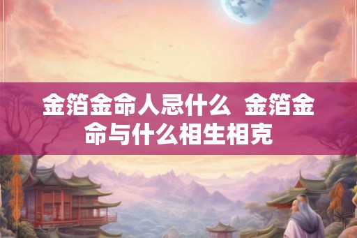 金箔金命人忌什么  金箔金命与什么相生相克