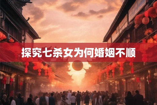 探究七杀女为何婚姻不顺