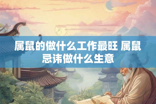 属鼠的做什么工作最旺 属鼠忌讳做什么生意 属鼠的做什么工作最旺 属鼠忌讳做什么生意